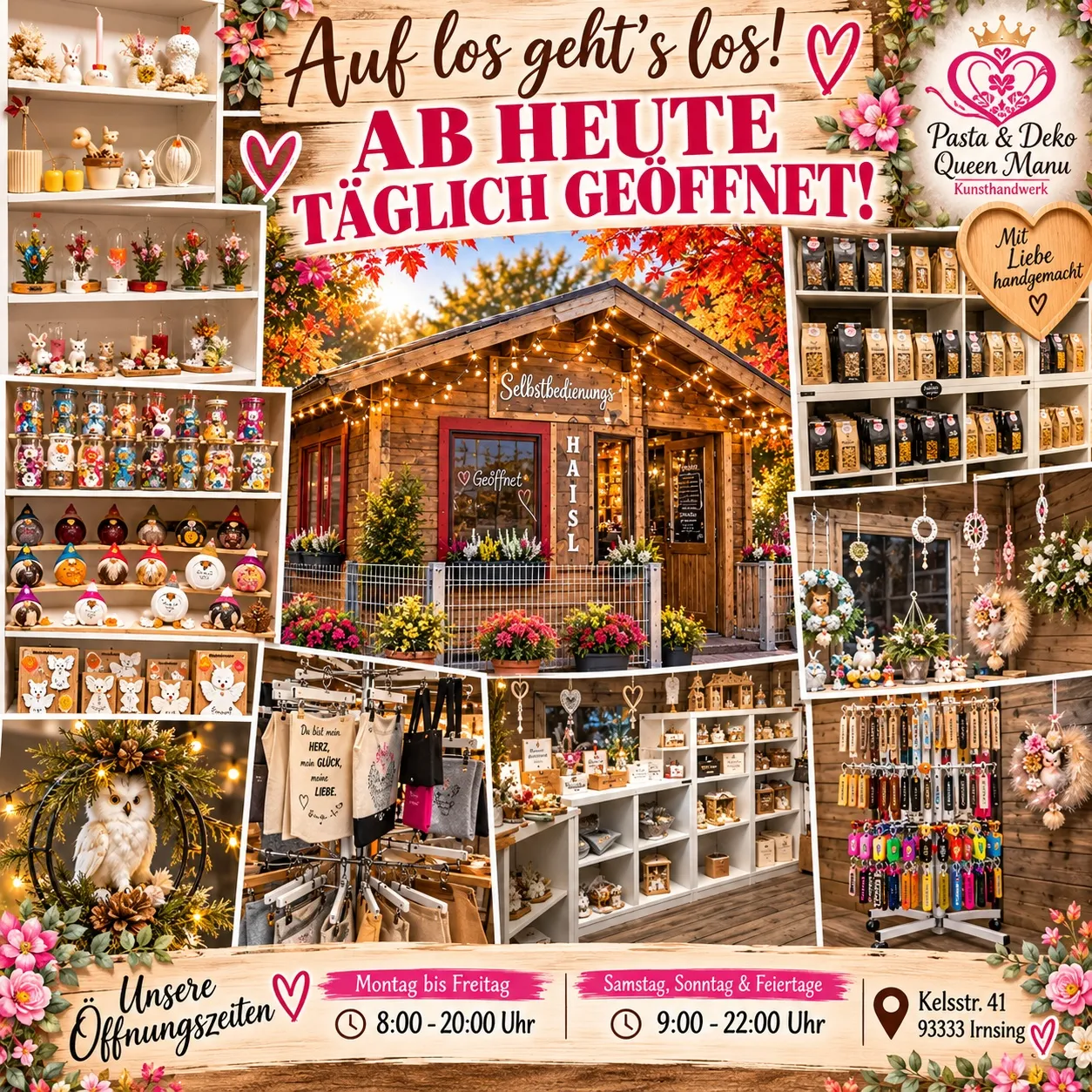 🏡❤️ Unser Selbstbedienungs-Haisl – ein kleines Häuschen voller Kreativität und Herzblut! ❤️🏡
Willkommen im liebevoll gestalteten SB-Haisl von Pasta & Deko Queen Manu! 👑✨
Auf unserem Hof, mit separatem Eingang, erwartet euch ein kleines, gemütliches Einkaufsparadies voller handgefertigter Schätze, kreativer Geschenkideen und liebevoll gestalteter Dekorationen.
Ob einzigartige Lichtkugeln, saisonale Dekorationen, florale Kunstwerke, personalisierte Geschenkideen, beplottete Artikel oder immer wieder neue kreative Unikate – bei uns gibt es jede Menge zu entdecken. 🌸🎁
Viele unserer Schätze entstehen mit ganz viel Liebe, Kreativität und Handarbeit in unserer eigenen kleinen Werkstatt. Dabei gleicht kaum ein Stück dem anderen.
Das Besondere an unserem Haisl: Ihr könnt ganz entspannt und ohne Zeitdruck stöbern, eure Lieblingsstücke aussuchen und selbstständig bezahlen. ❤️
📍 Kelsstraße 41, 93333 Irnsing
🕒 Unsere Öffnungszeiten:
- Montag bis Freitag: 8:00–20:00 Uhr
- Samstag, Sonntag & Feiertage: 9:00–22:00 Uhr
✨ Personalisierungen sind auf Wunsch jederzeit möglich!
Kommt vorbei, schaut euch um und entdeckt, wie viel Herzblut in unserem kleinen Haisl steckt.
Wir freuen uns auf euch! 🥰
Eure Manu & Jörg ❤️
Pasta & Deko Queen Manu – mit Liebe gemacht, mit Freude verschenkt! 👑